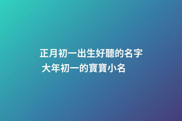 正月初一出生好聽的名字 大年初一的寶寶小名